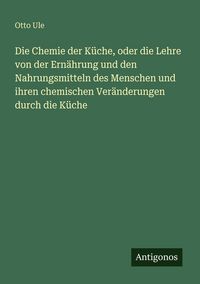 Produktbild: Die Chemie der K&uuml;che, oder die Lehre von der Ern&auml;hrung und den Nahrungsmitteln des Menschen und ihren chemischen Ver&auml;nderungen durch die K&uuml;che
