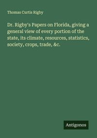 Produktbild: Dr. Rigby's Papers on Florida, giving a general view of every portion of the state, its climate, resources, statistics, society, crops, trade, &c.