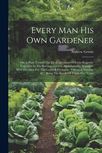Produktbild: Every Man His Own Gardener: Or, A Plain Treatise On The Cultivation Of Every Requisite Vegetable In The Kitchen Garden, Alphabetically Arranged. W