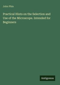 Produktbild: Practical Hints on the Selection and Use of the Microscope. Intended for Beginners