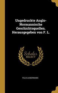 Produktbild: Ungedruckte Anglo-Normannische Geschichtsquellen. Herausgegeben von F. L.