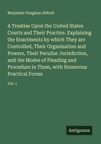 Produktbild: A Treatise Upon the United States Courts and Their Practice. Explaining the Enactments by which They are Controlled, Their Organization and Powers, Their Peculiar Jurisdiction, and the Modes of Pleading and Procedure in Them, with Numerous Practical Forms