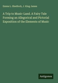 Produktbild: A Trip to Music-Land. A Fairy Tale Forming an Allegorical and Pictorial Exposition of the Elements of Music