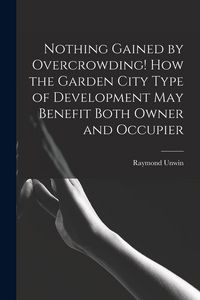 Produktbild: Nothing Gained by Overcrowding! How the Garden City Type of Development may Benefit Both Owner and Occupier