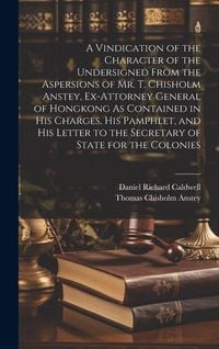 Produktbild: A Vindication of the Character of the Undersigned From the Aspersions of Mr. T. Chisholm Anstey, Ex-Attorney General of Hongkong As Contained in His C