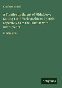 Produktbild: A Treatise on the Art of Midwifery; Setting Forth Various Abuses Therein, Especially as to the Practise with Instruments