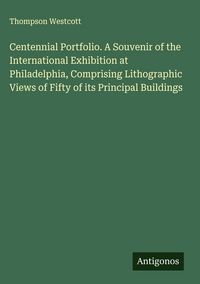 Produktbild: Centennial Portfolio. A Souvenir of the International Exhibition at Philadelphia, Comprising Lithographic Views of Fifty of its Principal Buildings