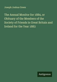 Produktbild: The Annual Monitor for 1884, or Obituary of the Members of the Society of Friends in Great Britain and Ireland for the Year 1883