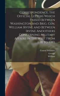 Produktbild: Correspondence, the Official Letters Which Passed Between Washington and Brig. Gen. William Irvine and Between Irvine Andothers Concerning Military Af