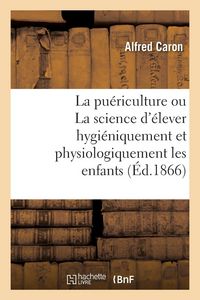 Produktbild: La Pu&eacute;riculture Ou La Science d'&Eacute;lever Hygi&eacute;niquement Et Physiologiquement Les Enfants. 2e &Eacute;dition