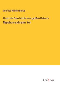 Produktbild: Illustrirte Geschichte des gro&szlig;en Kaisers Napoleon und seiner Zeit