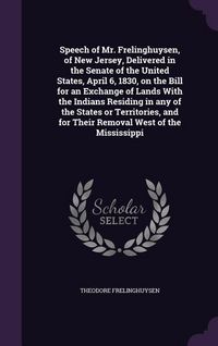 Produktbild: Speech of Mr. Frelinghuysen, of New Jersey, Delivered in the Senate of the United States, April 6, 1830, on the Bill for an Exchange of Lands With the
