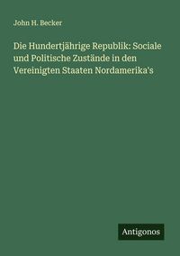 Produktbild: Die Hundertj&auml;hrige Republik: Sociale und Politische Zust&auml;nde in den Vereinigten Staaten Nordamerika's
