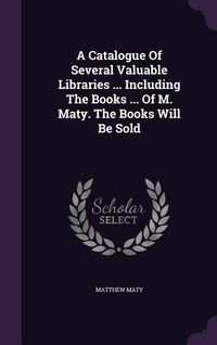 Produktbild: A Catalogue Of Several Valuable Libraries ... Including The Books ... Of M. Maty. The Books Will Be Sold