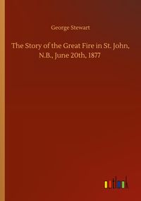 Produktbild: The Story of the Great Fire in St. John, N.B., June 20th, 1877