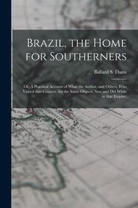 Produktbild: Brazil, the Home for Southerners: or, A Practical Account of What the Author, and Others, Who Visited That Country, for the Same Objects, Saw and Did