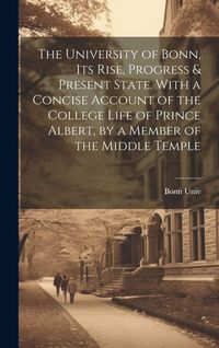 Produktbild: The University of Bonn, Its Rise, Progress & Present State. With a Concise Account of the College Life of Prince Albert, by a Member of the Middle Tem