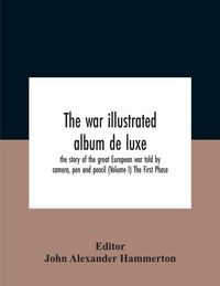 Produktbild: The War Illustrated Album De Luxe; The Story Of The Great European War Told By Camera, Pen And Pencil (Volume I) The First Phase
