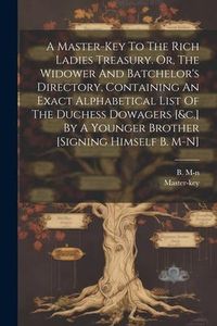 Produktbild: A Master-key To The Rich Ladies Treasury. Or, The Widower And Batchelor's Directory, Containing An Exact Alphabetical List Of The Duchess Dowagers [&c