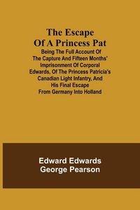 Produktbild: The Escape Of A Princess Pat; Being The Full Account Of The Capture And Fifteen Months' Imprisonment Of Corporal Edwards, Of The Princess Patricia'S C