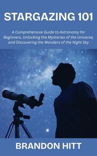 Produktbild: Stargazing 101: A Comprehensive Guide to Astronomy for Beginners, Unlocking the Mysteries of the Universe, and Discovering the Wonders of the Night Sk
