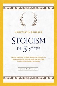 Produktbild: Stoicism in 5 Steps: How to Apply the Timeless Wisdom of the Stoics in Modern Everyday Life to Achieve Iron Discipline, Inner Calm, Resilience & Humil