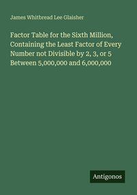 Produktbild: Factor Table for the Sixth Million, Containing the Least Factor of Every Number not Divisible by 2, 3, or 5 Between 5,000,000 and 6,000,000