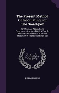 Produktbild: The Present Method Of Inoculating For The Small-pox: To Which Are Added, Some Experiments, Instituted With A View To Discover The Effects Of A Similar