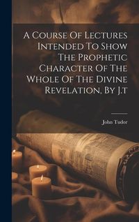 Produktbild: A Course Of Lectures Intended To Show The Prophetic Character Of The Whole Of The Divine Revelation, By J.t