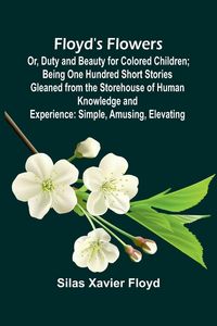 Produktbild: Floyd's Flowers; Or, Duty and Beauty for Colored Children; Being One Hundred Short Stories Gleaned from the Storehouse of Human Knowledge and Experien