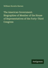 Produktbild: The American Government. Biographies of Member of the House of Representatives of the Forty-Third Congress