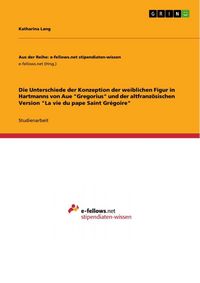 Produktbild: Die Unterschiede der Konzeption der weiblichen Figur in Hartmanns von Aue "Gregorius" und der altfranz&ouml;sischen Version "La vie du pape Saint Gr&eacute;goire"