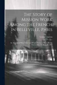 Produktbild: The Story of Mission Work Among the French in Belleville, Paris: An Account of What I saw and Heard During a Three Week's Visit to Miss De Broen in 18
