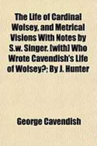Produktbild: The Life of Cardinal Wolsey, and Metrical Visions with Notes by S.W. Singer. [With] Who Wrote Cavendish's Life of Wolsey?; By J. Hunter