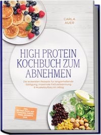 Produktbild: High Protein Kochbuch zum Abnehmen: Die leckersten Rezepte f&uuml;r langanhaltende S&auml;ttigung, maximale Fettverbrennung & Muskelaufbau im Alltag &ndash; inkl. 30-Tage-Plan, Aufstrichen, Fingerfood, Desserts uvm.
