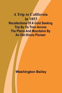 Produktbild: A Trip to California in 1853 Recollections of a Gold Seeking Trip by Ox Train across the Plains and Mountains by an Old Illinois Pioneer