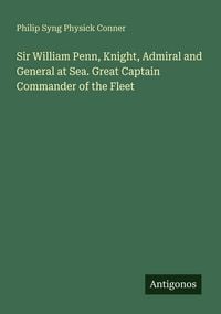Produktbild: Sir William Penn, Knight, Admiral and General at Sea. Great Captain Commander of the Fleet