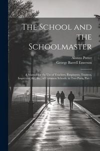 Produktbild: The School and the Schoolmaster: A Manual for the Use of Teachers, Employers, Trustees, Inspectors, &c., &c., of Common Schools. in Two Parts, Part 1