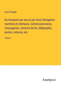Produktbild: Du transport par eau et par terre; Navigation maritime et int&eacute;rieure, commissionnaires, messageries, chemins de fer, t&eacute;l&eacute;graphie, postes, voitures, et