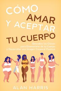 Produktbild: C&oacute;mo Amar y Aceptar tu Cuerpo: Descubre las Claves para Enamorarte de tu Cuerpo y Desarrollar una Imagen Corporal Positiva