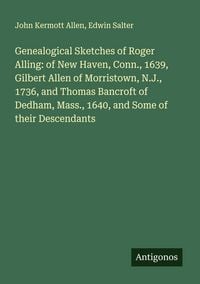 Produktbild: Genealogical Sketches of Roger Alling: of New Haven, Conn., 1639, Gilbert Allen of Morristown, N.J., 1736, and Thomas Bancroft of Dedham, Mass., 1640, and Some of their Descendants