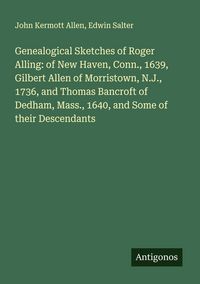 Produktbild: Genealogical Sketches of Roger Alling: of New Haven, Conn., 1639, Gilbert Allen of Morristown, N.J., 1736, and Thomas Bancroft of Dedham, Mass., 1640,