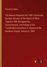 Produktbild: The Newest Keepsake for 1840: Containing the Best Account of the March of Mind, Together With the Speeches, Circumstances, and Doings of the Trundle-B