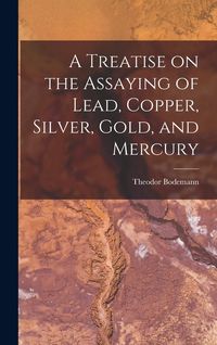 Produktbild: A Treatise on the Assaying of Lead, Copper, Silver, Gold, and Mercury