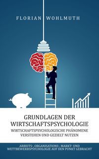 Produktbild: Grundlagen der Wirtschaftspsychologie: Wirtschaftspsychologische Ph&auml;nomene verstehen und gezielt nutzen - Arbeits-, Organisations-, Markt- und Wettbew