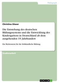 Produktbild: Die Entstehung des deutschen Bildungssystems und die Entwicklung des Kindergartens in Deutschland ab dem ausgehenden 19. Jahrhundert
