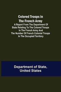 Produktbild: Colored Troops in the French Army; A Report from the Department of State Relating to the Colored Troops in the French Army and the Number of French Colonial Troops in the Occupied Territory