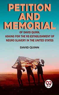Produktbild: Petition and memorial of David Quinn, asking for the re-establishment of Negro slavery in the United States