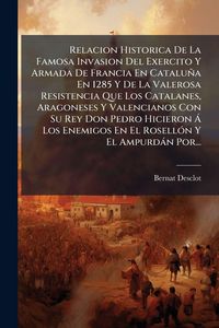 Produktbild: Relacion Historica De La Famosa Invasion Del Exercito Y Armada De Francia En Catalu&ntilde;a En 1285 Y De La Valerosa Resistencia Que Los Catalanes, Aragones