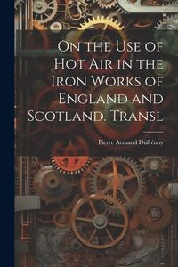 Produktbild: On the Use of Hot Air in the Iron Works of England and Scotland. Transl